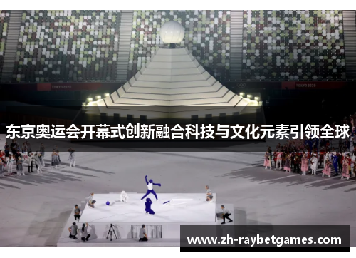 东京奥运会开幕式创新融合科技与文化元素引领全球